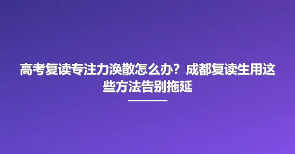 高考复读专注力涣散怎么办？成都复读生用这些方法告别拖延