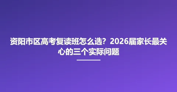 资阳市区高考复读班怎么选？2026届家长最关心的三个实际问题