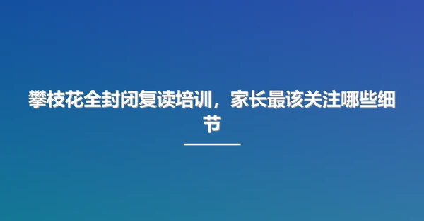 攀枝花全封闭复读培训,家长最该关注哪些细节