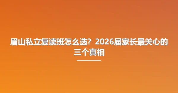 眉山私立复读班怎么选？2026届家长最关心的三个真相
