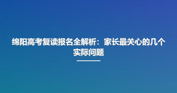 绵阳高考复读报名全解析：家长最关心的几个实际问题