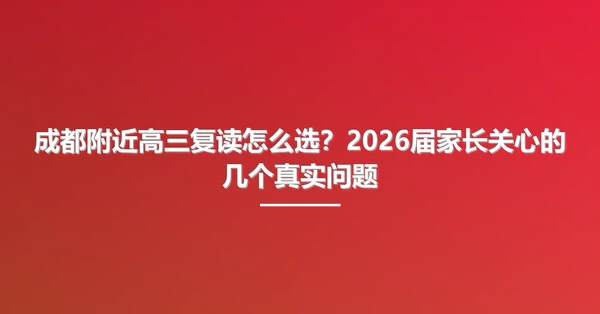 成都附近高三复读怎么选？2026届家长关心的几个真实问题
