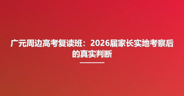 广元周边高考复读班：2026届家长实地考察后的真实判断
