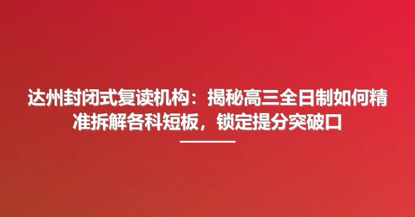 达州封闭式复读机构：揭秘高三全日制如何精准拆解各科短板，锁定提分突破口