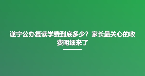 遂宁公办复读学费到底多少？家长最关心的收费明细来了
