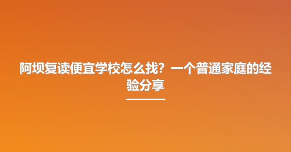 阿坝复读便宜学校怎么找？一个普通家庭的经验分享