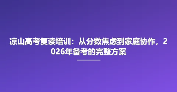 凉山高考复读培训：从分数焦虑到家庭协作，2026年备考的完整方案