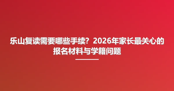 乐山复读需要哪些手续？2026年家长最关心的报名材料与学籍问题