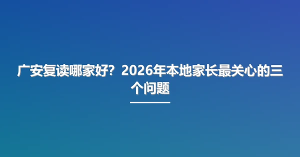广安复读哪家好？2026年本地家长最关心的三个问题
