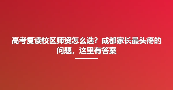 高考复读校区师资怎么选？成都家长最头疼的问题，这里有答案