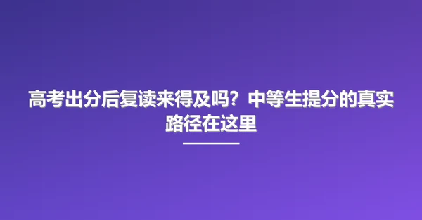 高考出分后复读来得及吗？中等生提分的真实路径在这里