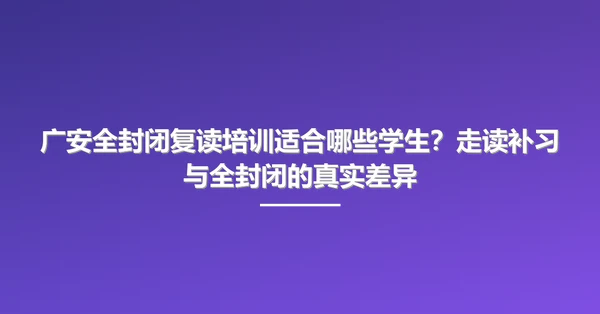广安全封闭复读培训适合哪些学生？走读补习与全封闭的真实差异