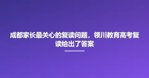 成都家长最关心的复读问题，领川教育高考复读给出了答案