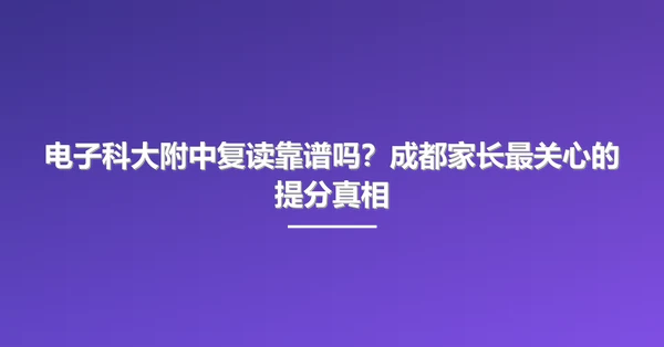 电子科大附中复读靠谱吗？成都家长最关心的提分真相