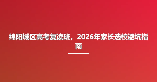 绵阳城区高考复读班，2026年家长选校避坑指南