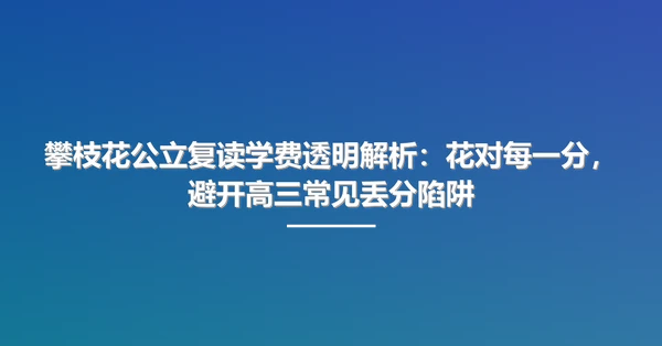 攀枝花公立复读学费透明解析：花对每一分，避开高三常见丢分陷阱