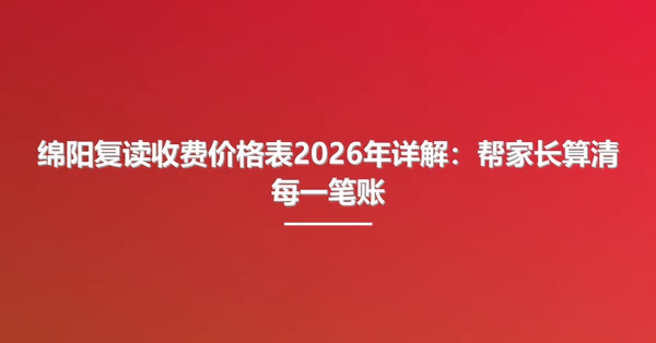 绵阳复读收费价格表2026年详解：帮家长算清每一笔账