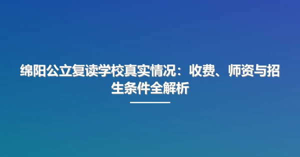绵阳公立复读学校真实情况：收费、师资与招生条件全解析