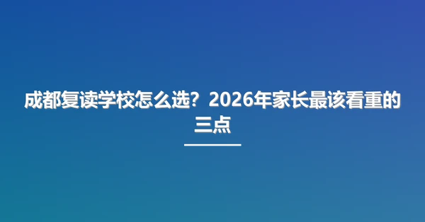 成都复读学校怎么选？2026年家长最该看重的三点