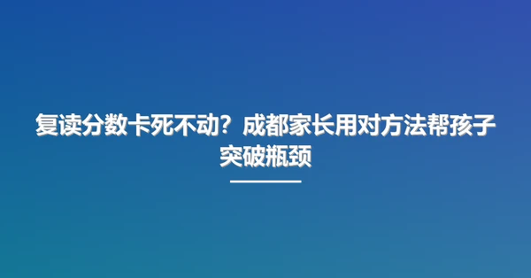 复读分数卡死不动？成都家长用对方法帮孩子突破瓶颈