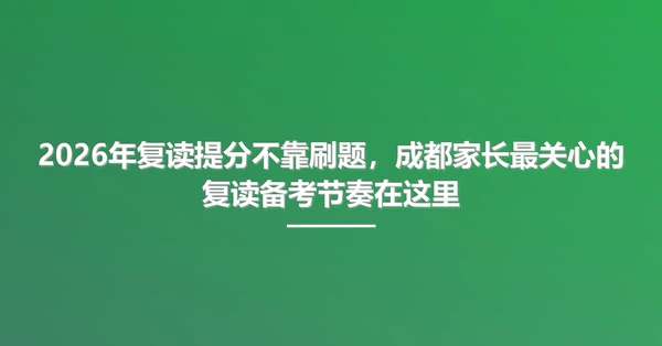 2026年复读提分不靠刷题，成都家长最关心的复读备考节奏在这里