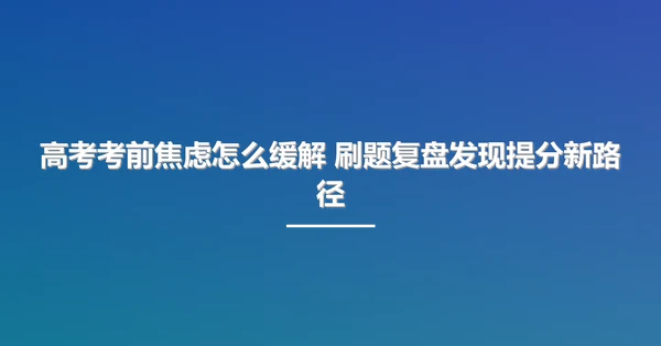 高考考前焦虑怎么缓解 刷题复盘发现提分新路径