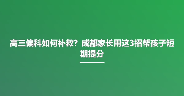 高三偏科如何补救？成都家长用这3招帮孩子短期提分