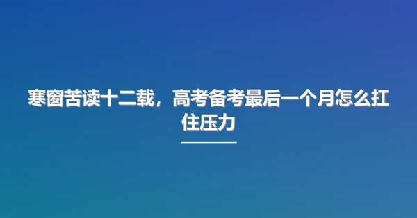 寒窗苦读十二载，高考备考最后一个月怎么扛住压力