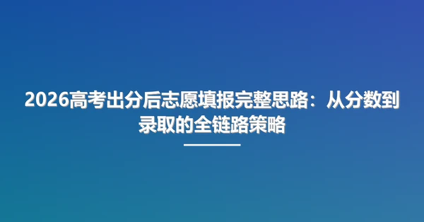 2026高考出分后志愿填报完整思路：从分数到录取的全链路策略