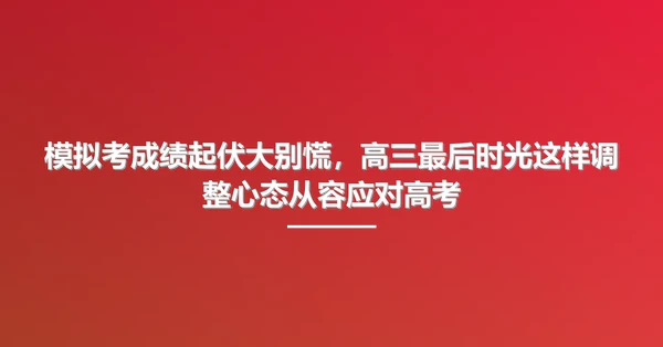 模拟考成绩起伏大别慌,高三最后时光这样调整心态从容应对高考