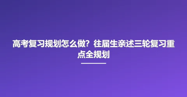 高考复习规划怎么做？往届生亲述三轮复习重点全规划