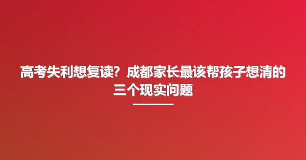 高考失利想复读？成都家长最该帮孩子想清的三个现实问题