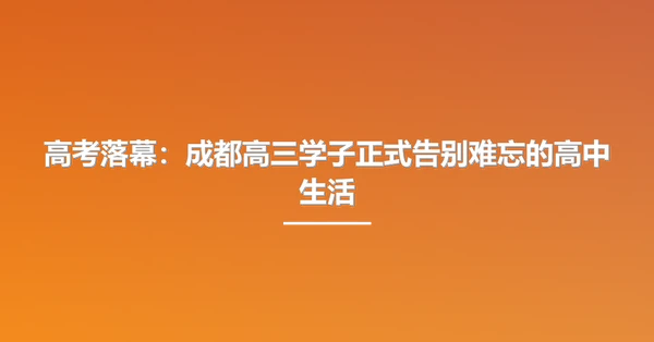 高考落幕:成都高三学子正式告别难忘的高中生活