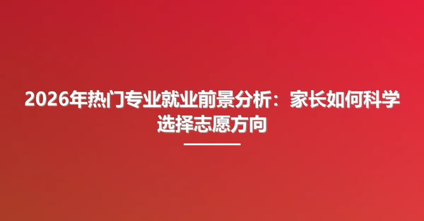 2026年热门专业就业前景分析:家长如何科学选择志愿方向