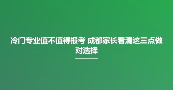 冷门专业值不值得报考 成都家长看清这三点做对选择