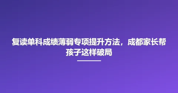 复读单科成绩薄弱专项提升方法,成都家长帮孩子这样破局