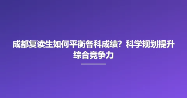 成都复读生如何平衡各科成绩?科学规划提升综合竞争力