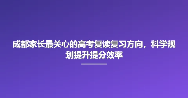 成都家长最关心的高考复读复习方向,科学规划提升提分效率