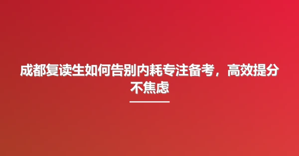 成都复读生如何告别内耗专注备考,高效提分不焦虑