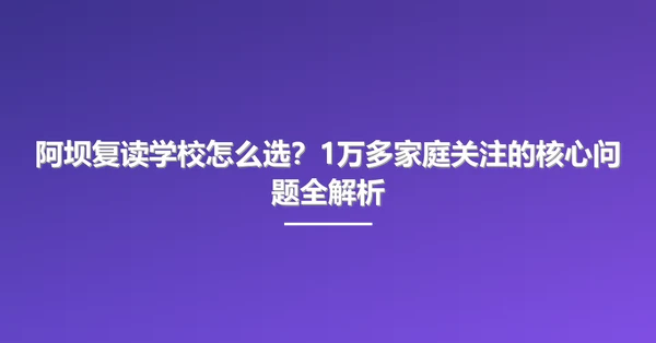 阿坝复读学校怎么选？1万多家庭关注的核心问题全解析