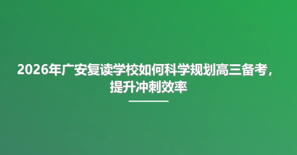 2026年广安复读学校如何科学规划高三备考，提升冲刺效率