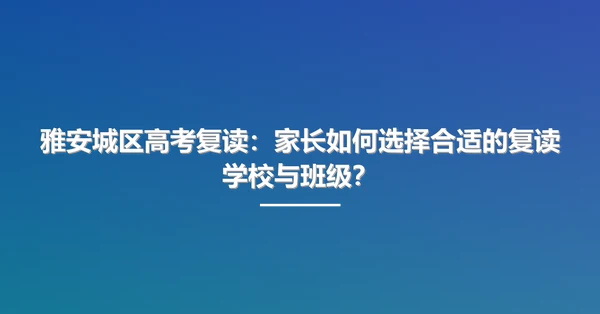 雅安城区高考复读:家长如何选择合适的复读学校与班级?