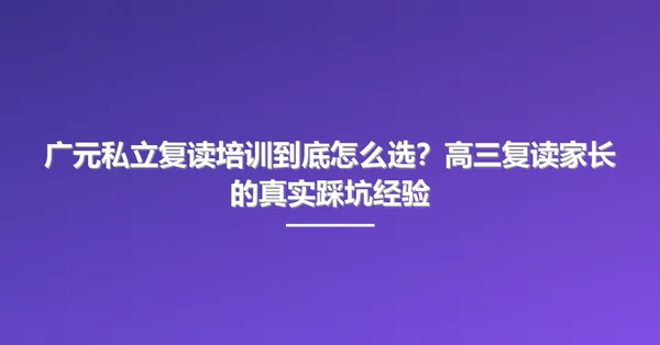 广元私立复读培训到底怎么选？高三复读家长的真实踩坑经验