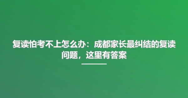复读怕考不上怎么办:成都家长最纠结的复读问题,这里有答案