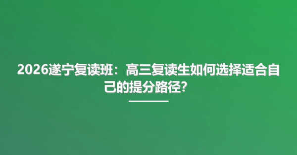 2026遂宁复读班:高三复读生如何选择适合自己的提分路径?