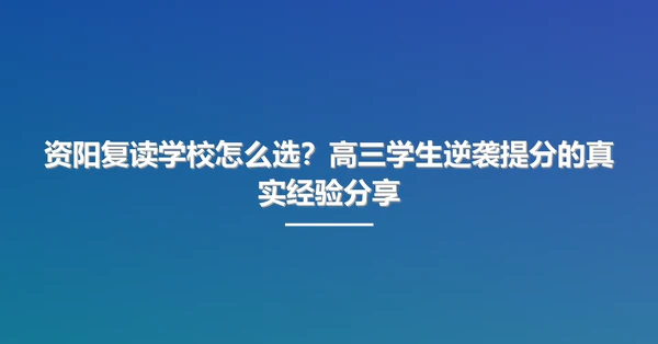 资阳复读学校怎么选?高三学生逆袭提分的真实经验分享