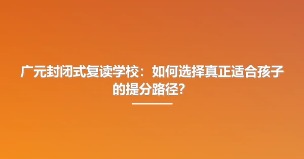 广元封闭式复读学校：如何选择真正适合孩子的提分路径？