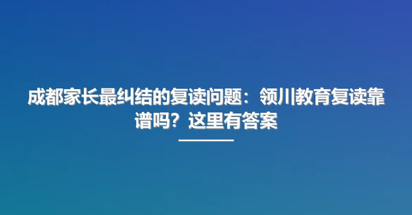 成都家长最纠结的复读问题:领川教育复读靠谱吗?这里有答案