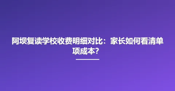 阿坝复读学校收费明细对比:家长如何看清单项成本?