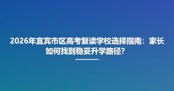 2026年宜宾市区高考复读学校选择指南:家长如何找到稳妥升学路径?